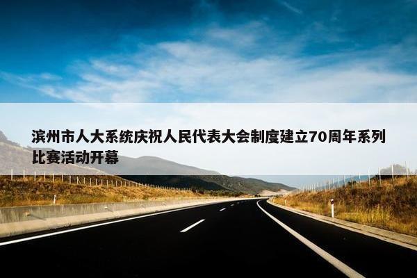 滨州市人大系统庆祝人民代表大会制度建立70周年系列比赛活动开幕