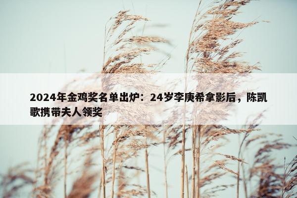 2024年金鸡奖名单出炉：24岁李庚希拿影后，陈凯歌携带夫人领奖