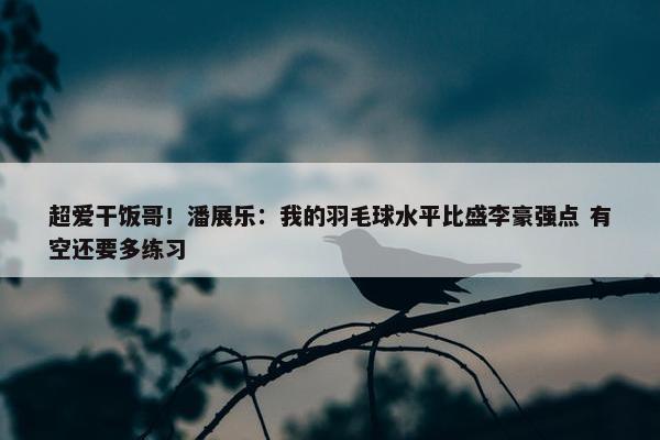 超爱干饭哥！潘展乐：我的羽毛球水平比盛李豪强点 有空还要多练习