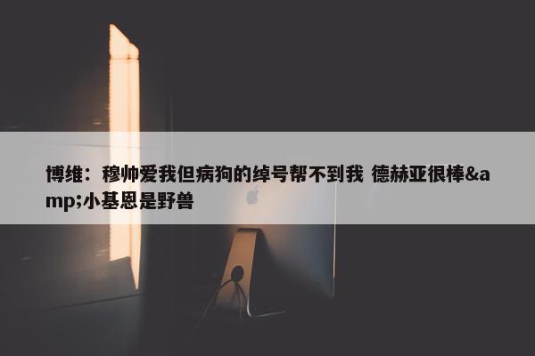 博维：穆帅爱我但病狗的绰号帮不到我 德赫亚很棒&小基恩是野兽