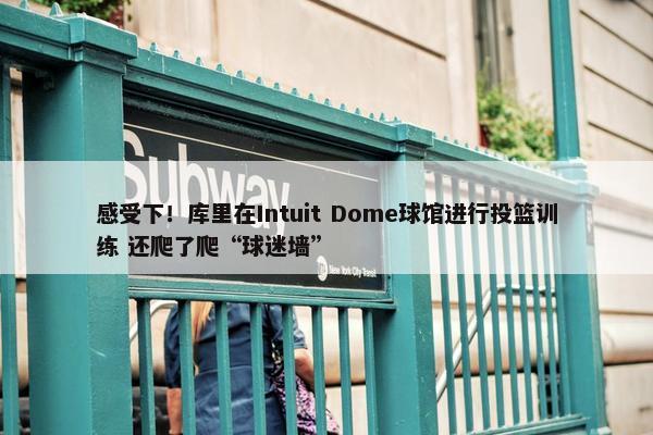 感受下！库里在Intuit Dome球馆进行投篮训练 还爬了爬“球迷墙”