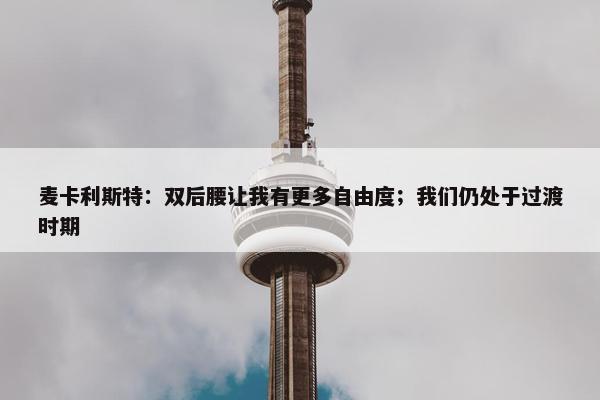 麦卡利斯特：双后腰让我有更多自由度；我们仍处于过渡时期