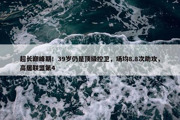 超长巅峰期！39岁仍是顶级控卫，场均8.8次助攻，高居联盟第4