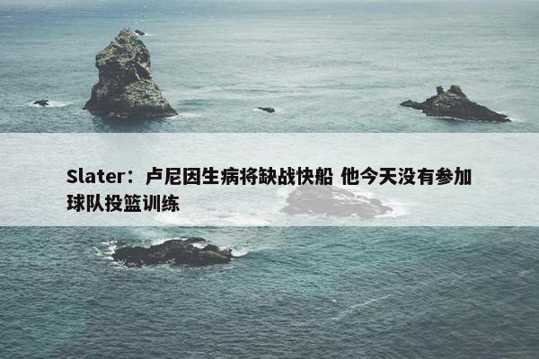 Slater：卢尼因生病将缺战快船 他今天没有参加球队投篮训练