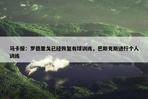 马卡报：罗德里戈已经恢复有球训练，巴斯克斯进行个人训练