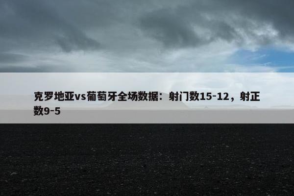 克罗地亚vs葡萄牙全场数据：射门数15-12，射正数9-5