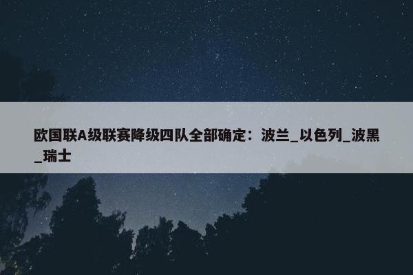 欧国联A级联赛降级四队全部确定：波兰_以色列_波黑_瑞士