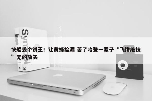 快船丢个饼王！让黄蜂捡漏 苦了哈登一辈子“飞饼绝技”无的放矢