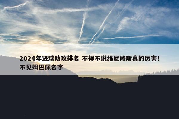 2024年进球助攻排名 不得不说维尼修斯真的厉害！不见姆巴佩名字