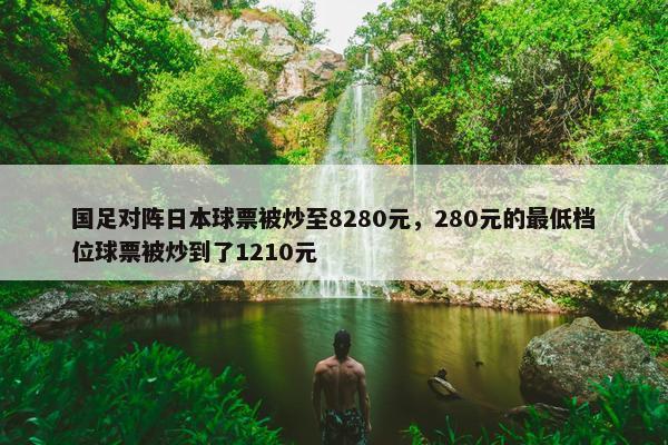 国足对阵日本球票被炒至8280元，280元的最低档位球票被炒到了1210元