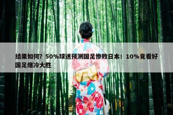 结果如何？50%球迷预测国足惨败日本！10%竟看好国足爆冷大胜