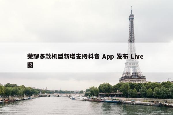 荣耀多款机型新增支持抖音 App 发布 Live 图