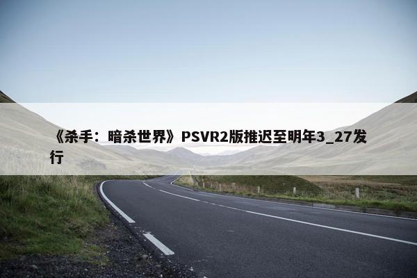 《杀手：暗杀世界》PSVR2版推迟至明年3_27发行