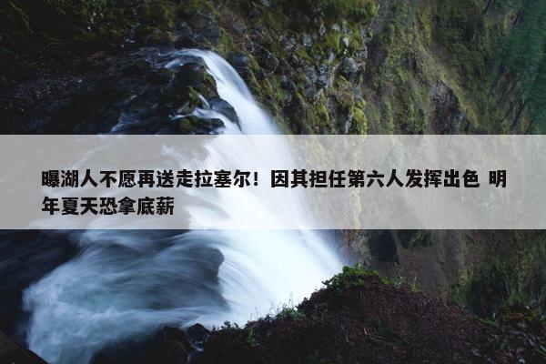 曝湖人不愿再送走拉塞尔！因其担任第六人发挥出色 明年夏天恐拿底薪