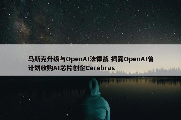 马斯克升级与OpenAI法律战 揭露OpenAI曾计划收购AI芯片创企Cerebras