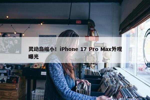 灵动岛缩小！iPhone 17 Pro Max外观曝光