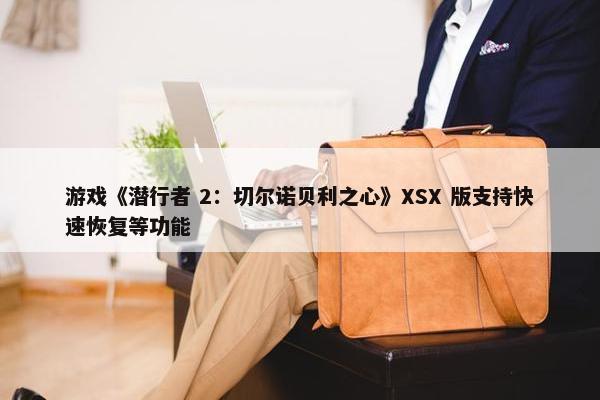 游戏《潜行者 2：切尔诺贝利之心》XSX 版支持快速恢复等功能