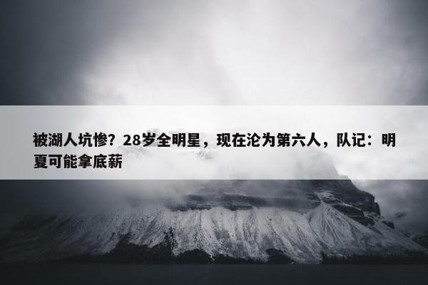 被湖人坑惨？28岁全明星，现在沦为第六人，队记：明夏可能拿底薪