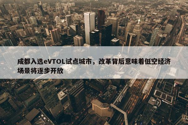 成都入选eVTOL试点城市，改革背后意味着低空经济场景将逐步开放