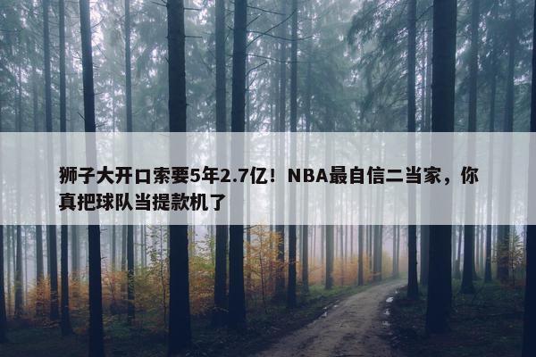 狮子大开口索要5年2.7亿！NBA最自信二当家，你真把球队当提款机了