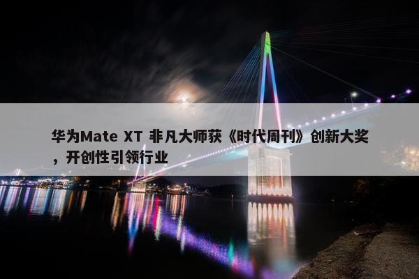 华为Mate XT 非凡大师获《时代周刊》创新大奖，开创性引领行业