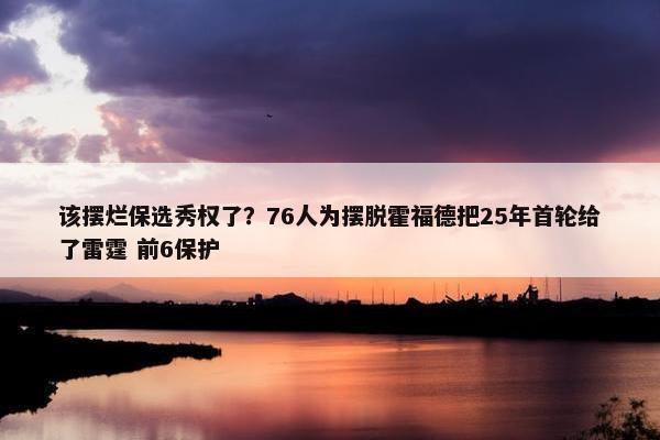 该摆烂保选秀权了？76人为摆脱霍福德把25年首轮给了雷霆 前6保护