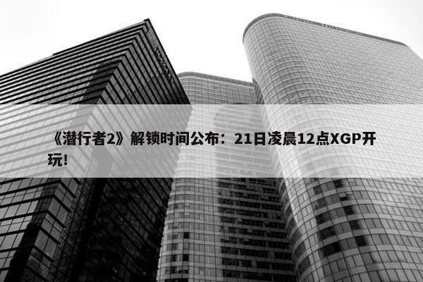 《潜行者2》解锁时间公布：21日凌晨12点XGP开玩！