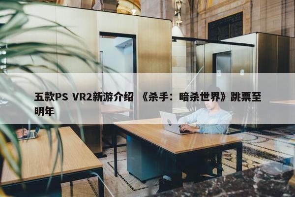 五款PS VR2新游介绍 《杀手：暗杀世界》跳票至明年