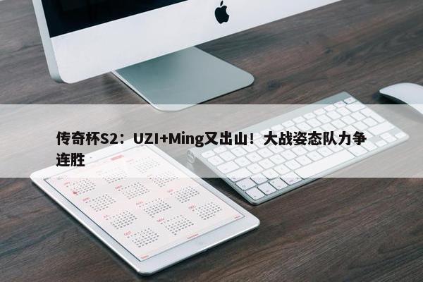 传奇杯S2：UZI+Ming又出山！大战姿态队力争连胜