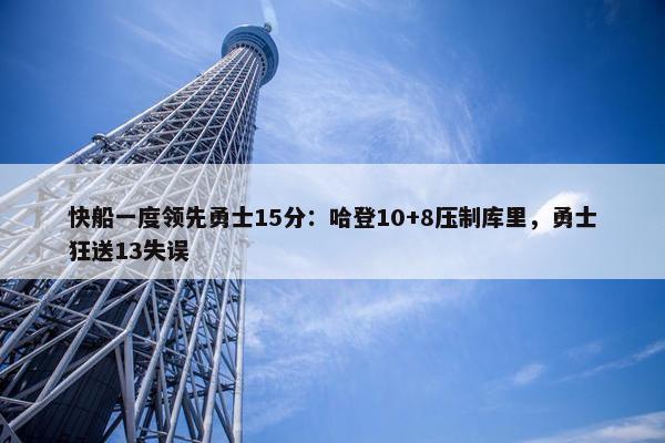 快船一度领先勇士15分：哈登10+8压制库里，勇士狂送13失误