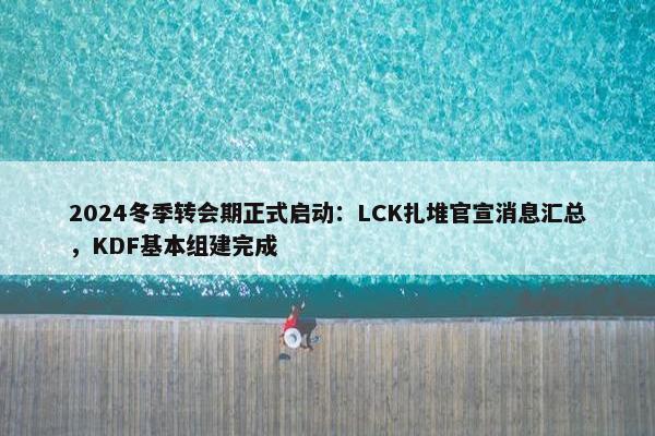 2024冬季转会期正式启动：LCK扎堆官宣消息汇总，KDF基本组建完成