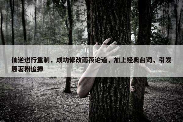 仙逆进行重制，成功修改雨夜论道，加上经典台词，引发原著粉追捧