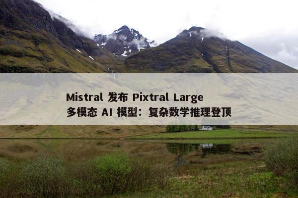 Mistral 发布 Pixtral Large 多模态 AI 模型：复杂数学推理登顶