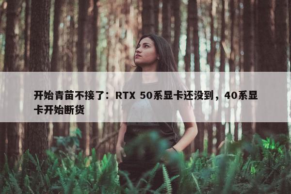 开始青苗不接了：RTX 50系显卡还没到，40系显卡开始断货