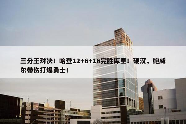 三分王对决！哈登12+6+16完胜库里！硬汉，鲍威尔带伤打爆勇士！