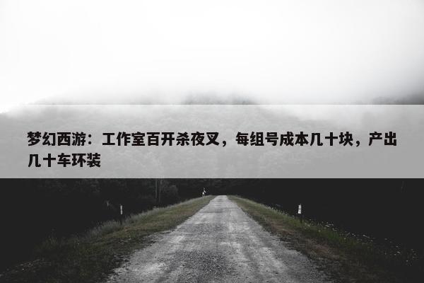 梦幻西游：工作室百开杀夜叉，每组号成本几十块，产出几十车环装