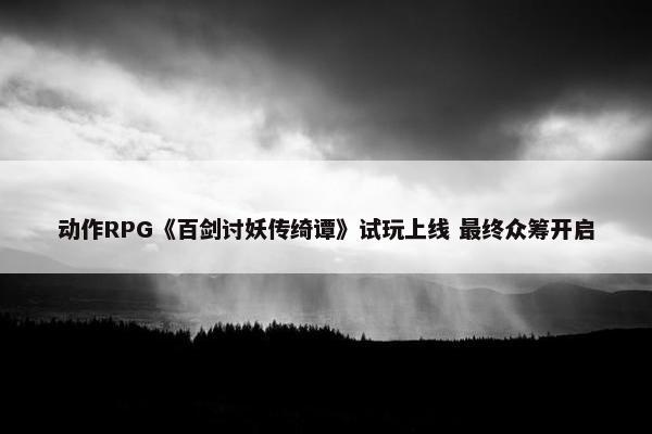 动作RPG《百剑讨妖传绮谭》试玩上线 最终众筹开启