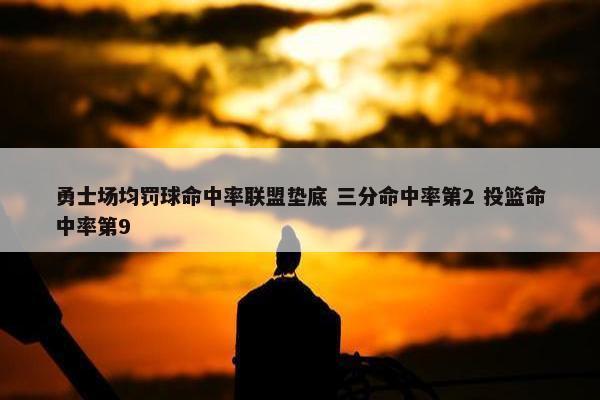 勇士场均罚球命中率联盟垫底 三分命中率第2 投篮命中率第9