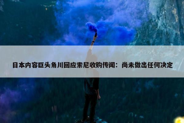 日本内容巨头角川回应索尼收购传闻：尚未做出任何决定