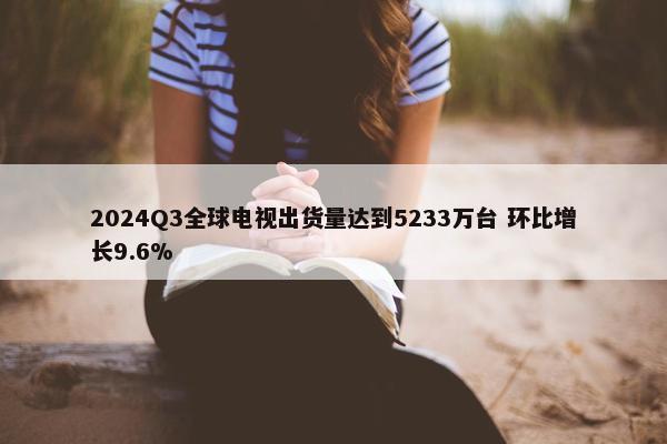 2024Q3全球电视出货量达到5233万台 环比增长9.6%