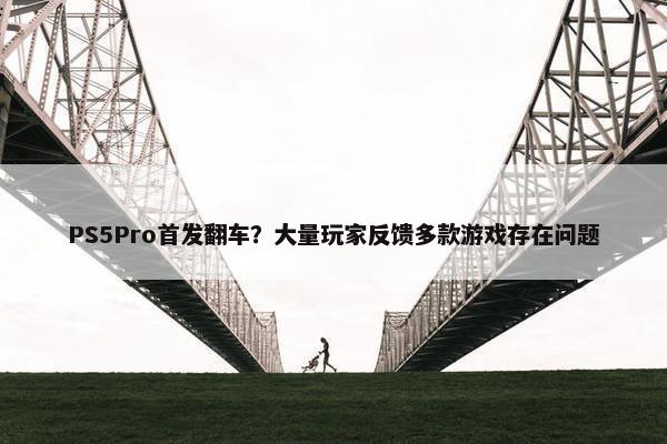 PS5Pro首发翻车？大量玩家反馈多款游戏存在问题