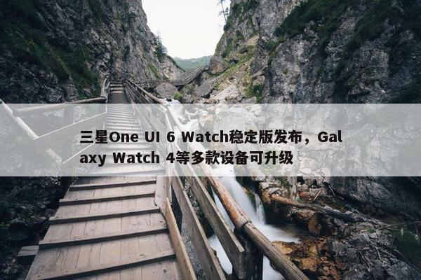 三星One UI 6 Watch稳定版发布，Galaxy Watch 4等多款设备可升级