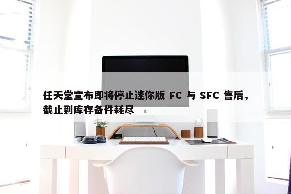 任天堂宣布即将停止迷你版 FC 与 SFC 售后，截止到库存备件耗尽