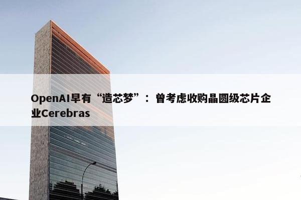 OpenAI早有“造芯梦”：曾考虑收购晶圆级芯片企业Cerebras