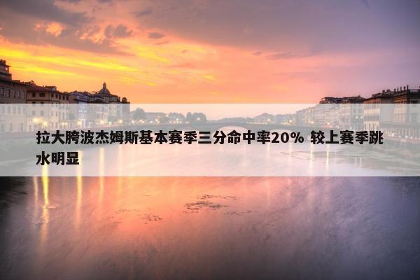 拉大胯波杰姆斯基本赛季三分命中率20% 较上赛季跳水明显