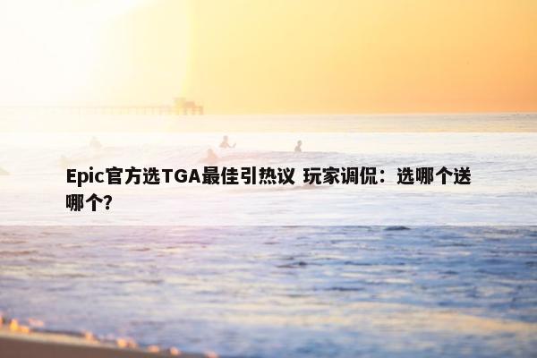 Epic官方选TGA最佳引热议 玩家调侃：选哪个送哪个？