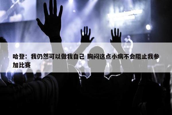 哈登：我仍然可以做我自己 胸闷这点小病不会阻止我参加比赛