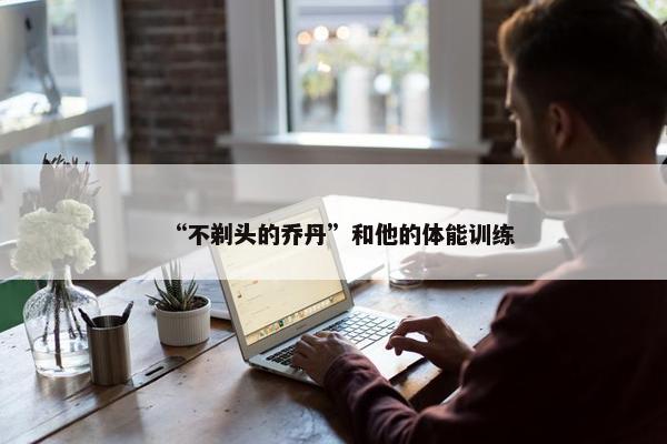 “不剃头的乔丹”和他的体能训练