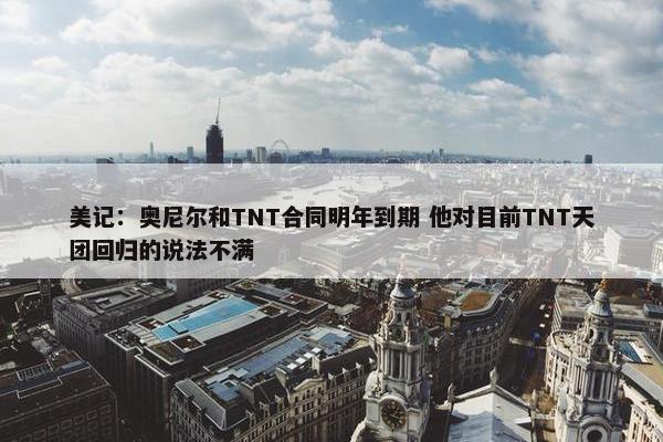 美记：奥尼尔和TNT合同明年到期 他对目前TNT天团回归的说法不满