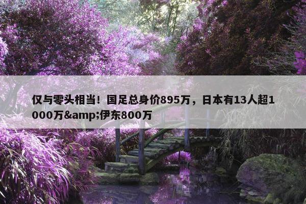 仅与零头相当！国足总身价895万，日本有13人超1000万&伊东800万